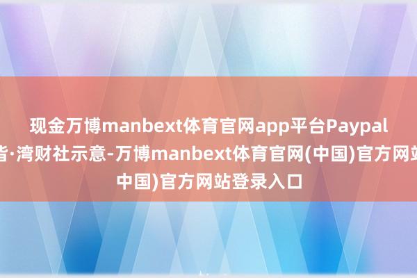 现金万博manbext体育官网app平台Paypal官方对南皆·湾财社示意-万博manbext体育官网(中国)官方网站登录入口