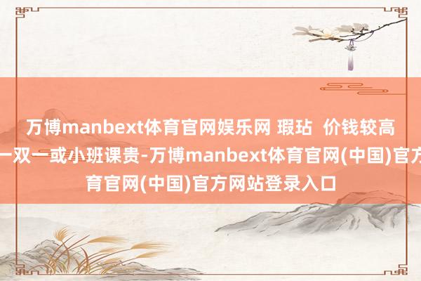 万博manbext体育官网娱乐网 瑕玷  价钱较高：时常比中教一双一或小班课贵-万博manbext体育官网(中国)官方网站登录入口