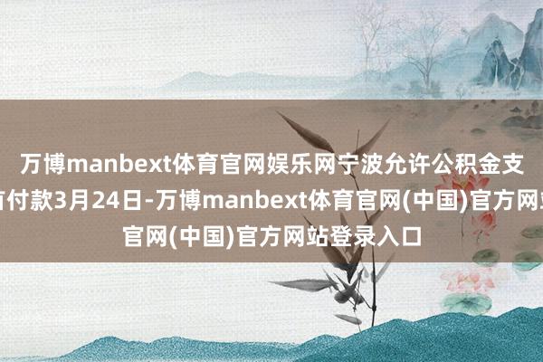万博manbext体育官网娱乐网　　宁波允许公积金支付二手房首付款　　3月24日-万博manbext体育官网(中国)官方网站登录入口