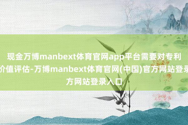 现金万博manbext体育官网app平台需要对专利进行价值评估-万博manbext体育官网(中国)官方网站登录入口