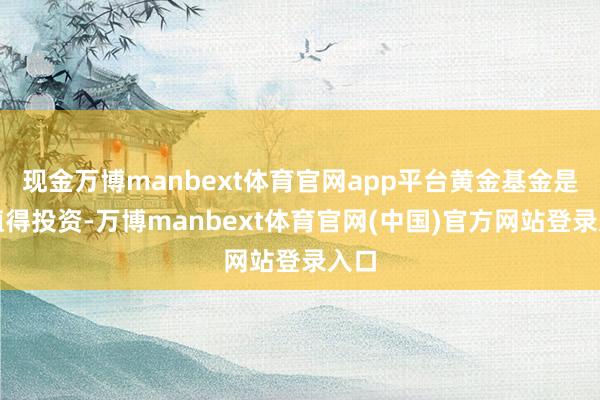 现金万博manbext体育官网app平台黄金基金是否值得投资-万博manbext体育官网(中国)官方网站登录入口