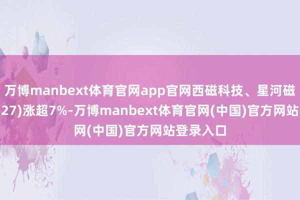 万博manbext体育官网app官网西磁科技、星河磁体(300127)涨超7%-万博manbext体育官网(中国)官方网站登录入口