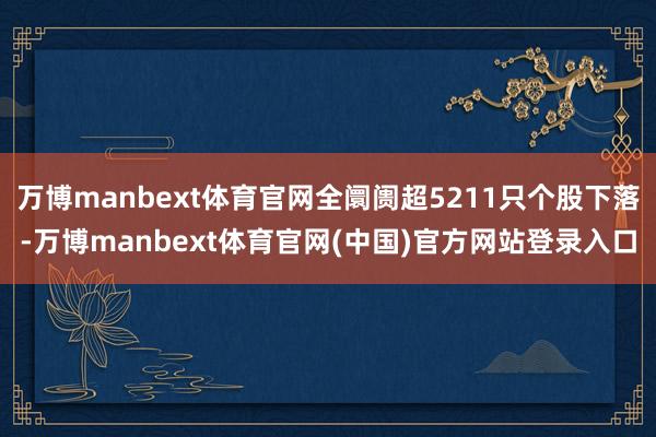 万博manbext体育官网全阛阓超5211只个股下落-万博manbext体育官网(中国)官方网站登录入口