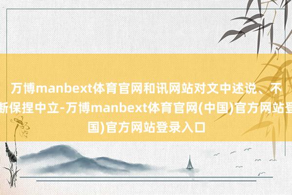 万博manbext体育官网和讯网站对文中述说、不雅点判断保捏中立-万博manbext体育官网(中国)官方网站登录入口