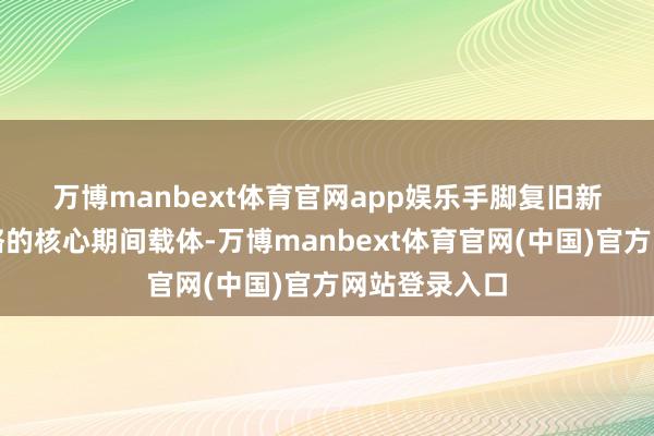 万博manbext体育官网app娱乐　　手脚复旧新式工业化策略的核心期间载体-万博manbext体育官网(中国)官方网站登录入口
