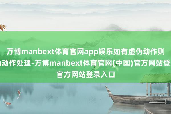 万博manbext体育官网app娱乐如有虚伪动作则按虚伪动作处理-万博manbext体育官网(中国)官方网站登录入口