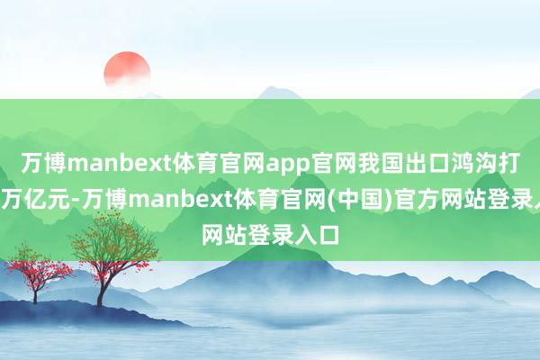 万博manbext体育官网app官网我国出口鸿沟打破6万亿元-万博manbext体育官网(中国)官方网站登录入口