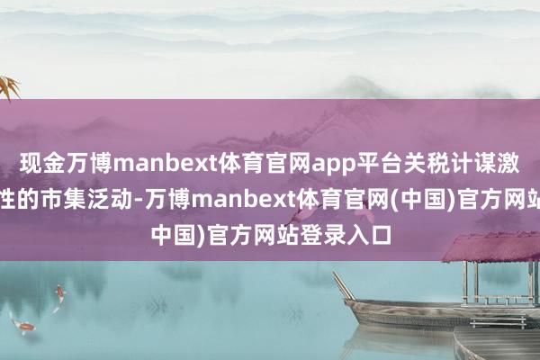 现金万博manbext体育官网app平台关税计谋激发了历史性的市集泛动-万博manbext体育官网(中国)官方网站登录入口