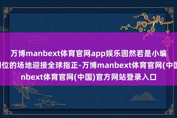 万博manbext体育官网app娱乐固然若是小编有说错粗略莫得说到位的场地迎接全球指正-万博manbext体育官网(中国)官方网站登录入口