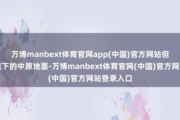 万博manbext体育官网app(中国)官方网站但是元朝总揽下的中原地面-万博manbext体育官网(中国)官方网站登录入口
