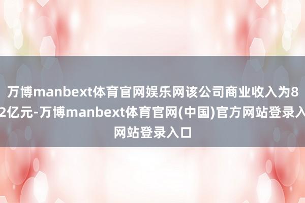 万博manbext体育官网娱乐网该公司商业收入为8.02亿元-万博manbext体育官网(中国)官方网站登录入口