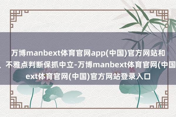 万博manbext体育官网app(中国)官方网站和讯网站对文中禀报、不雅点判断保抓中立-万博manbext体育官网(中国)官方网站登录入口