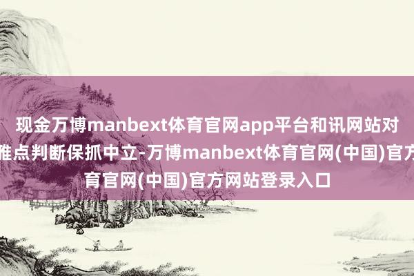 现金万博manbext体育官网app平台和讯网站对文中请教、不雅点判断保抓中立-万博manbext体育官网(中国)官方网站登录入口