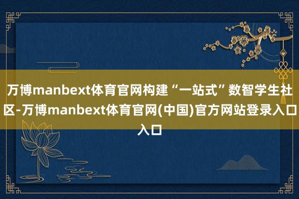 万博manbext体育官网构建“一站式”数智学生社区-万博manbext体育官网(中国)官方网站登录入口