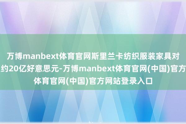 万博manbext体育官网斯里兰卡纺织服装家具对好意思出口额约20亿好意思元-万博manbext体育官网(中国)官方网站登录入口