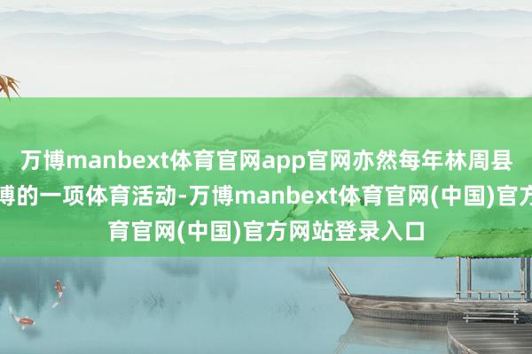 万博manbext体育官网app官网亦然每年林周县望果节最为广博的一项体育活动-万博manbext体育官网(中国)官方网站登录入口