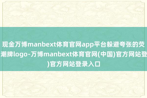 现金万博manbext体育官网app平台躲避夸张的荧光色和潮牌logo-万博manbext体育官网(中国)官方网站登录入口