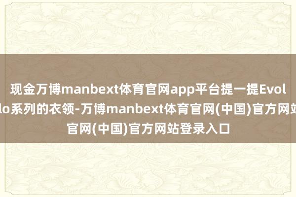现金万博manbext体育官网app平台提一提Evolution polo系列的衣领-万博manbext体育官网(中国)官方网站登录入口