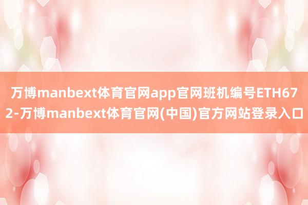 万博manbext体育官网app官网班机编号ETH672-万博manbext体育官网(中国)官方网站登录入口