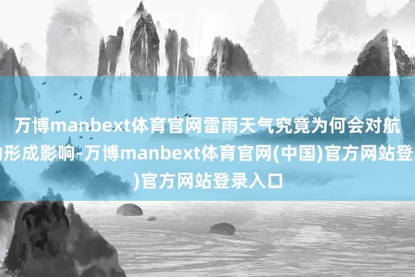万博manbext体育官网雷雨天气究竟为何会对航班驱动形成影响-万博manbext体育官网(中国)官方网站登录入口