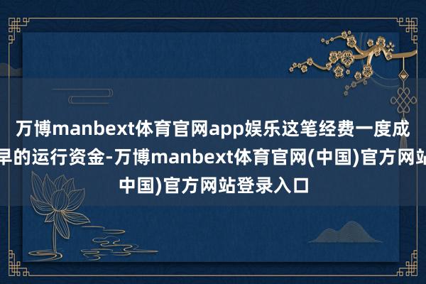 万博manbext体育官网app娱乐这笔经费一度成为公司最早的运行资金-万博manbext体育官网(中国)官方网站登录入口