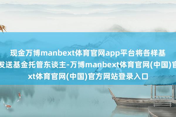现金万博manbext体育官网app平台将各样基金份额净值结果发送基金托管东谈主-万博manbext体育官网(中国)官方网站登录入口