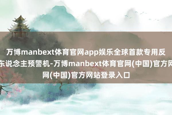 万博manbext体育官网app娱乐全球首款专用反隐身雷达无东说念主预警机-万博manbext体育官网(中国)官方网站登录入口