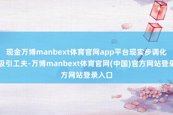 现金万博manbext体育官网app平台现实步调化园参汲引工夫-万博manbext体育官网(中国)官方网站登录入口