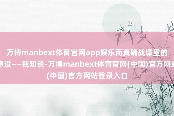 万博manbext体育官网app娱乐而真确战壕里的呼吁却在隐没——我知谈-万博manbext体育官网(中国)官方网站登录入口