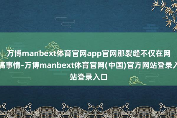 万博manbext体育官网app官网那裂缝不仅在网上搞事情-万博manbext体育官网(中国)官方网站登录入口