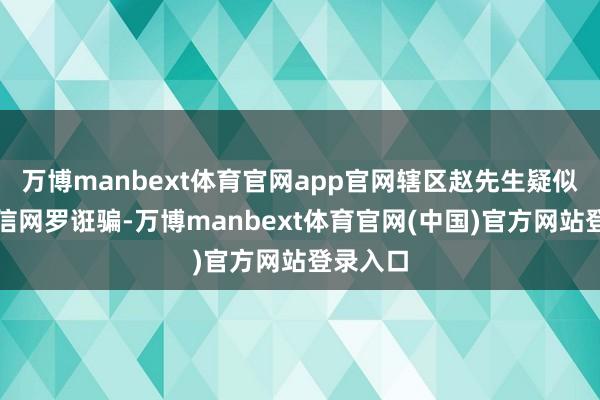 万博manbext体育官网app官网辖区赵先生疑似际遇电信网罗诳骗-万博manbext体育官网(中国)官方网站登录入口