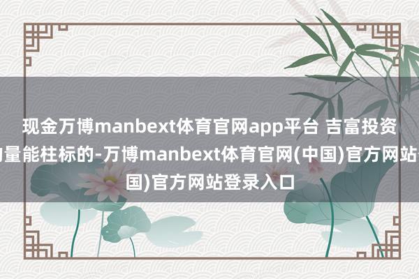 现金万博manbext体育官网app平台 吉富投资商议标的量能柱标的-万博manbext体育官网(中国)官方网站登录入口