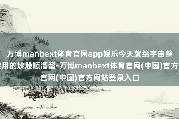 万博manbext体育官网app娱乐今天就给宇宙整理了一系列实用的炒股顺溜溜-万博manbext体育官网(中国)官方网站登录入口