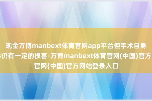 现金万博manbext体育官网app平台但手术自身对女性的形体仍有一定的损害-万博manbext体育官网(中国)官方网站登录入口