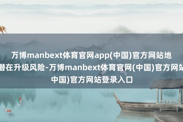 万博manbext体育官网app(中国)官方网站地缘冲突的潜在升级风险-万博manbext体育官网(中国)官方网站登录入口