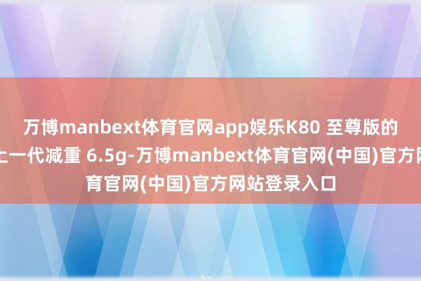 万博manbext体育官网app娱乐K80 至尊版的背板相较于上一代减重 6.5g-万博manbext体育官网(中国)官方网站登录入口