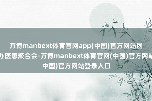 万博manbext体育官网app(中国)官方网站团队如期举办医患聚合会-万博manbext体育官网(中国)官方网站登录入口