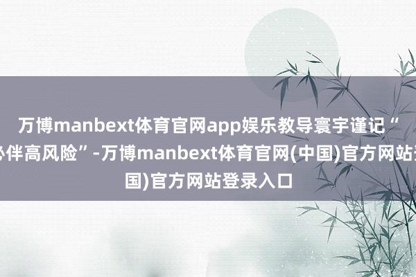 万博manbext体育官网app娱乐教导寰宇谨记“高收益必伴高风险”-万博manbext体育官网(中国)官方网站登录入口