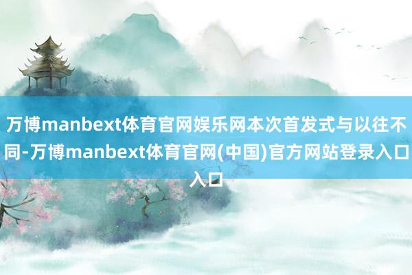 万博manbext体育官网娱乐网本次首发式与以往不同-万博manbext体育官网(中国)官方网站登录入口