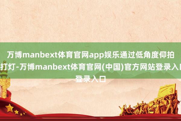 万博manbext体育官网app娱乐通过低角度仰拍+打灯-万博manbext体育官网(中国)官方网站登录入口
