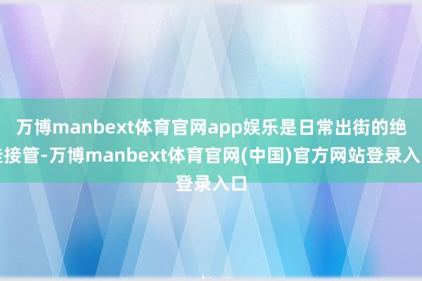 万博manbext体育官网app娱乐是日常出街的绝佳接管-万博manbext体育官网(中国)官方网站登录入口