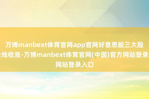 万博manbext体育官网app官网好意思股三大股指全线收涨-万博manbext体育官网(中国)官方网站登录入口