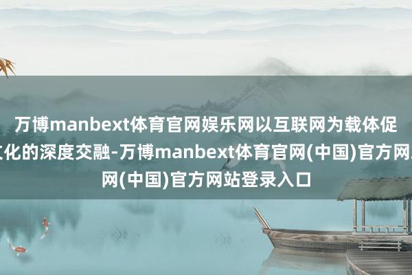 万博manbext体育官网娱乐网以互联网为载体促进科技与文化的深度交融-万博manbext体育官网(中国)官方网站登录入口