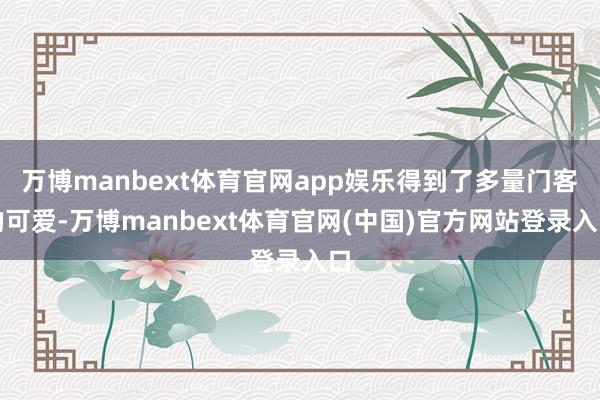 万博manbext体育官网app娱乐得到了多量门客的可爱-万博manbext体育官网(中国)官方网站登录入口