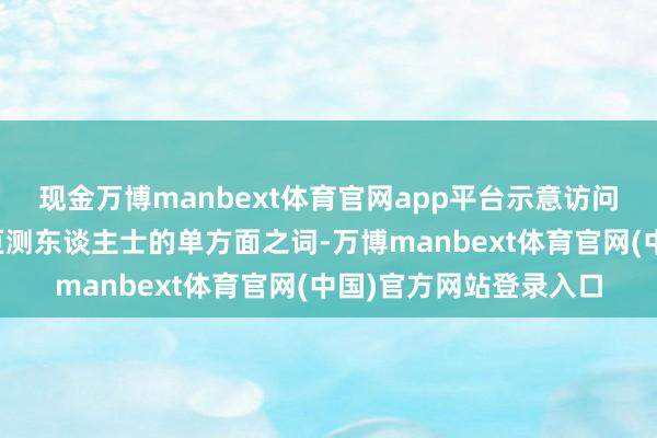 现金万博manbext体育官网app平台示意访问陈述是基于少数心怀叵测东谈主士的单方面之词-万博manbext体育官网(中国)官方网站登录入口