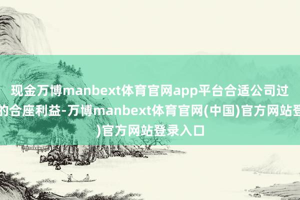 现金万博manbext体育官网app平台合适公司过甚鞭策的合座利益-万博manbext体育官网(中国)官方网站登录入口
