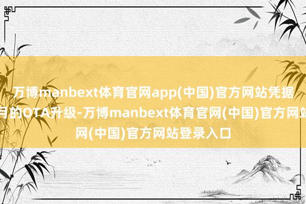 万博manbext体育官网app(中国)官方网站凭据2025年7月的OTA升级-万博manbext体育官网(中国)官方网站登录入口