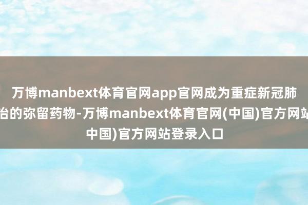 万博manbext体育官网app官网成为重症新冠肺炎临床诊治的弥留药物-万博manbext体育官网(中国)官方网站登录入口