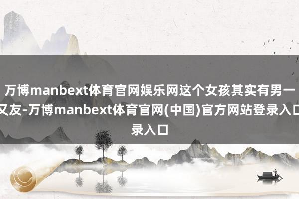 万博manbext体育官网娱乐网这个女孩其实有男一又友-万博manbext体育官网(中国)官方网站登录入口