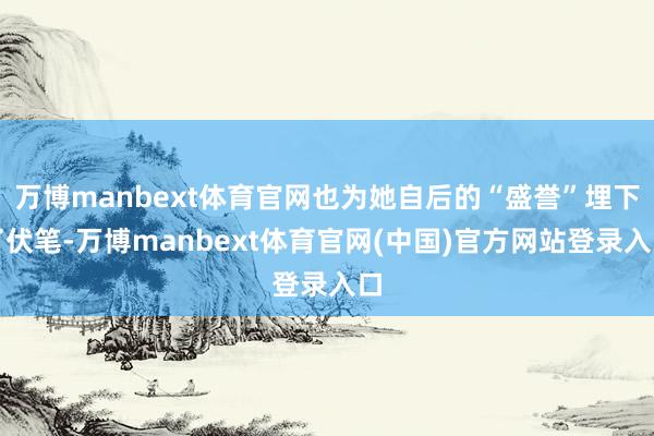 万博manbext体育官网也为她自后的“盛誉”埋下了伏笔-万博manbext体育官网(中国)官方网站登录入口